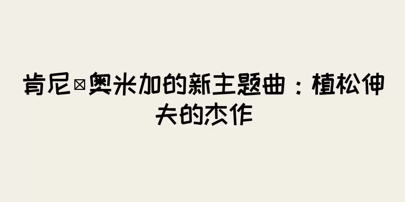 肯尼·奥米加的新主题曲：植松伸夫的杰作
