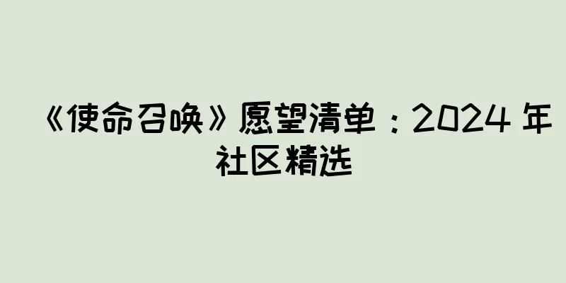 《使命召唤》愿望清单：2024 年社区精选