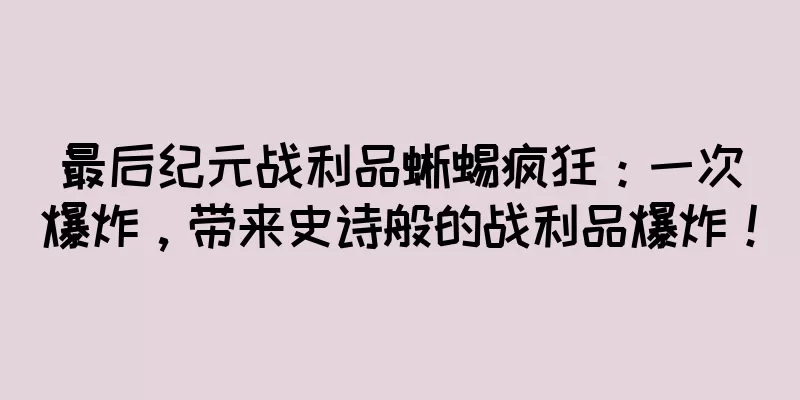 最后纪元战利品蜥蜴疯狂：一次爆炸，带来史诗般的战利品爆炸！