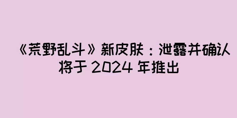 《荒野乱斗》新皮肤：泄露并确认将于 2024 年推出