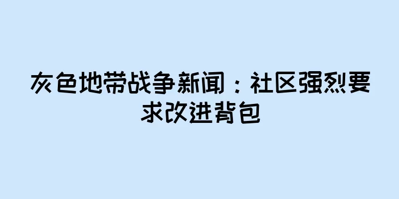 灰色地带战争新闻：社区强烈要求改进背包