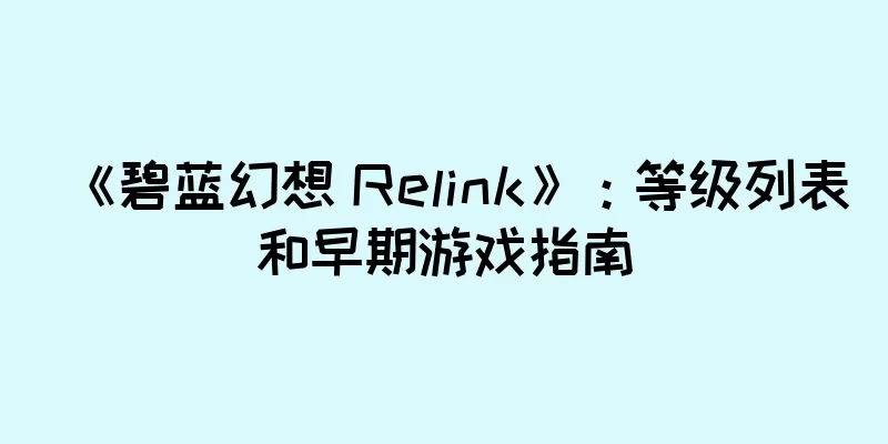 《碧蓝幻想 Relink》：等级列表和早期游戏指南