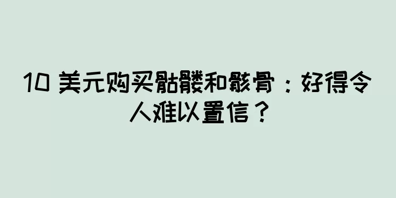 10 美元购买骷髅和骸骨：好得令人难以置信？