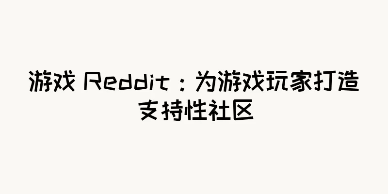 游戏 Reddit：为游戏玩家打造支持性社区