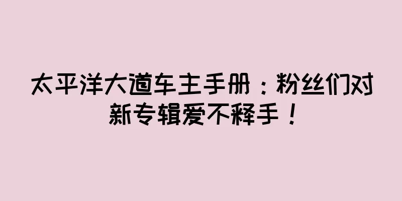 太平洋大道车主手册：粉丝们对新专辑爱不释手！