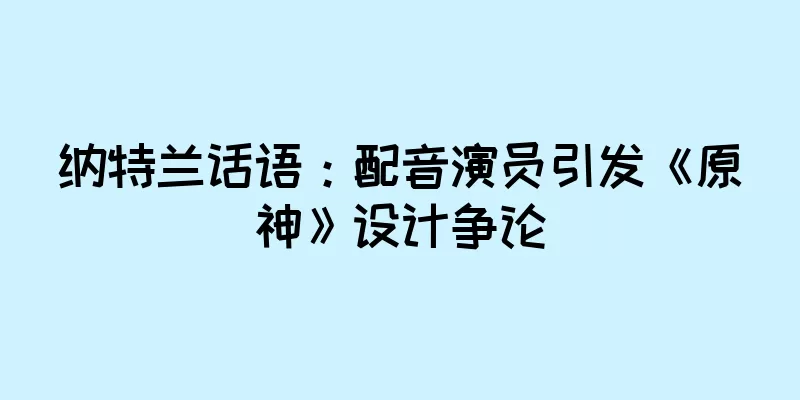 纳特兰话语：配音演员引发《原神》设计争论