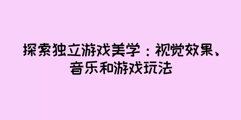 探索独立游戏美学：视觉效果、音乐和游戏玩法