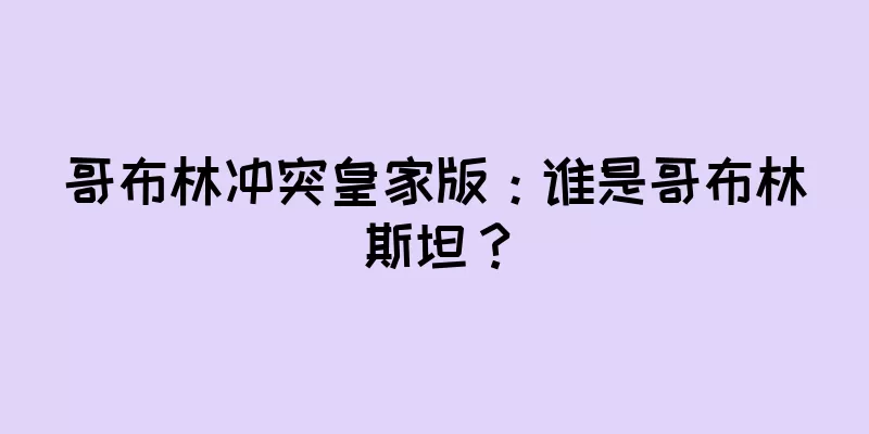 哥布林冲突皇家版：谁是哥布林斯坦？