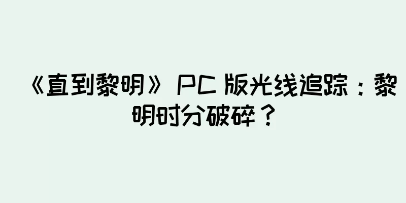 《直到黎明》 PC 版光线追踪：黎明时分破碎？