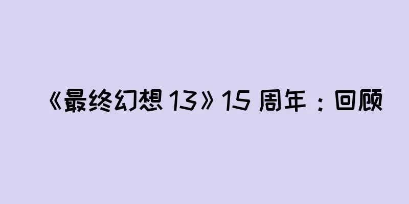 《最终幻想 13》15 周年：回顾