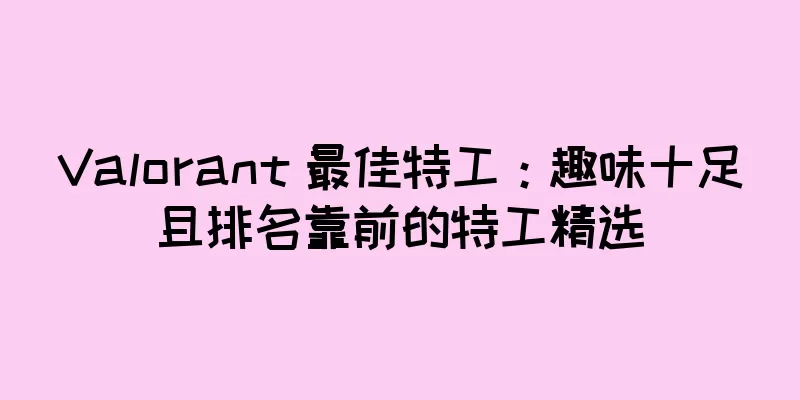 Valorant 最佳特工：趣味十足且排名靠前的特工精选