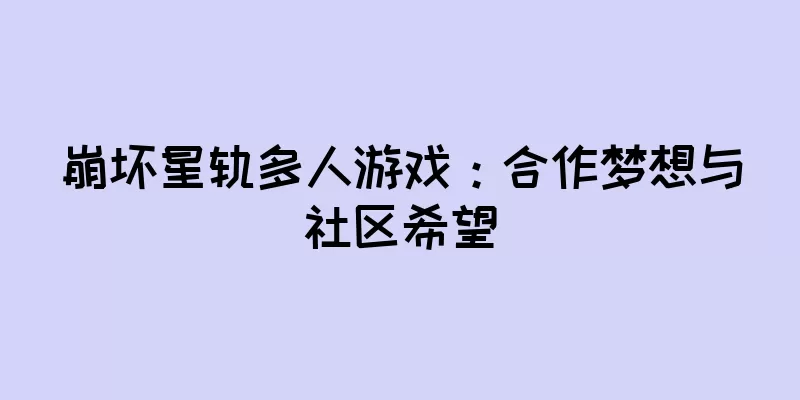 崩坏星轨多人游戏：合作梦想与社区希望