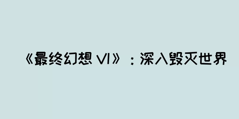 《最终幻想 VI》：深入毁灭世界