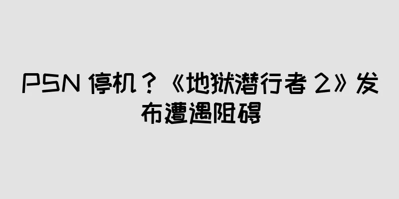 PSN 停机？《地狱潜行者 2》发布遭遇阻碍