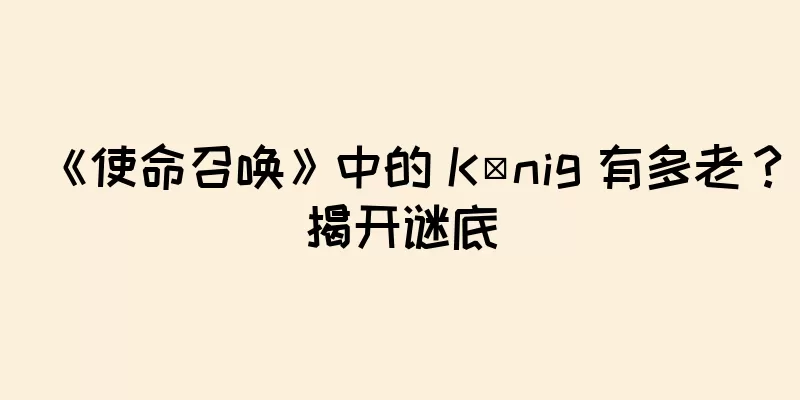 《使命召唤》中的 König 有多老？揭开谜底