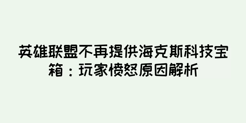 英雄联盟不再提供海克斯科技宝箱：玩家愤怒原因解析