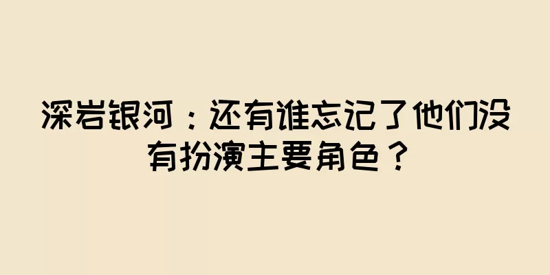 深岩银河：还有谁忘记了他们没有扮演主要角色？