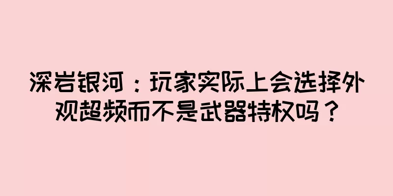 深岩银河：玩家实际上会选择外观超频而不是武器特权吗？