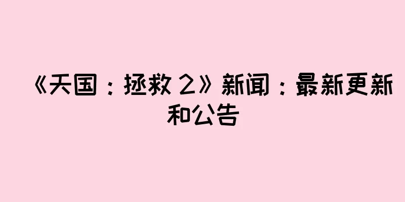 《天国：拯救 2》新闻：最新更新和公告