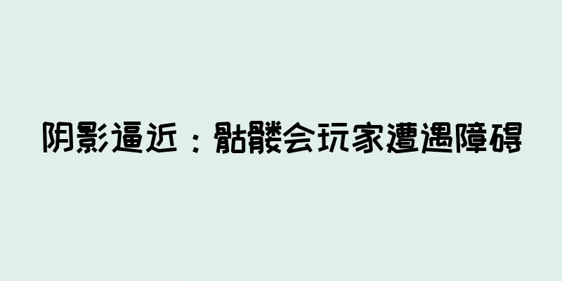 阴影逼近：骷髅会玩家遭遇障碍