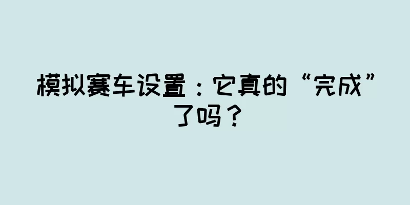模拟赛车设置：它真的“完成”了吗？