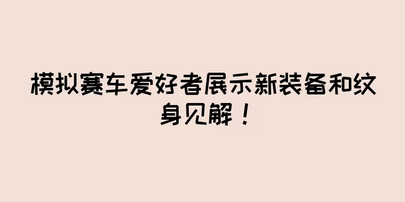 模拟赛车爱好者展示新装备和纹身见解！