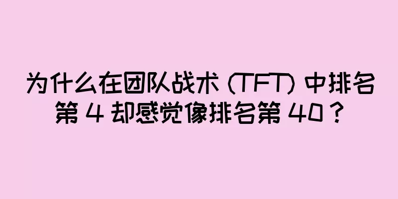 为什么在团队战术 (TFT) 中排名第 4 却感觉像排名第 40？