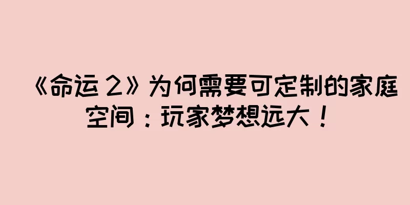 《命运 2》为何需要可定制的家庭空间：玩家梦想远大！